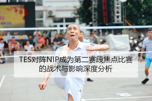 TES对阵NIP成为第二赛段焦点比赛的战术与影响深度分析