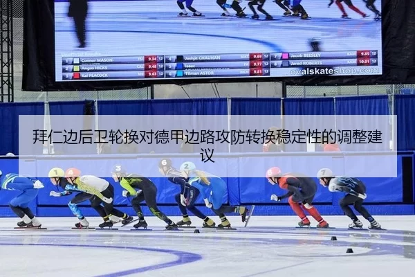 拜仁边后卫轮换对德甲边路攻防转换稳定性的调整建议