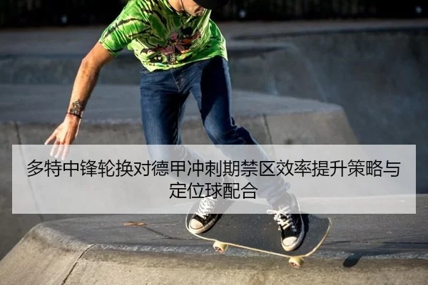 多特中锋轮换对德甲冲刺期禁区效率提升策略与定位球配合