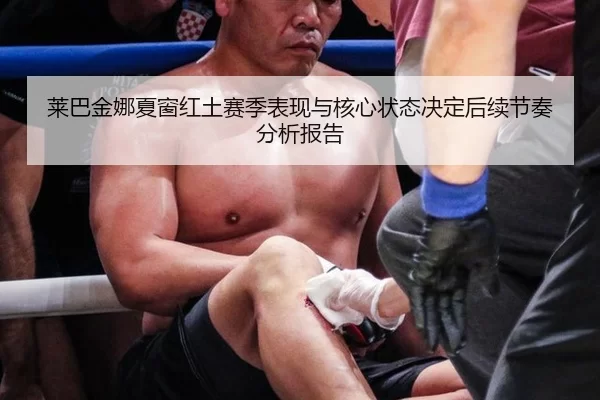 莱巴金娜夏窗红土赛季表现与核心状态决定后续节奏分析报告