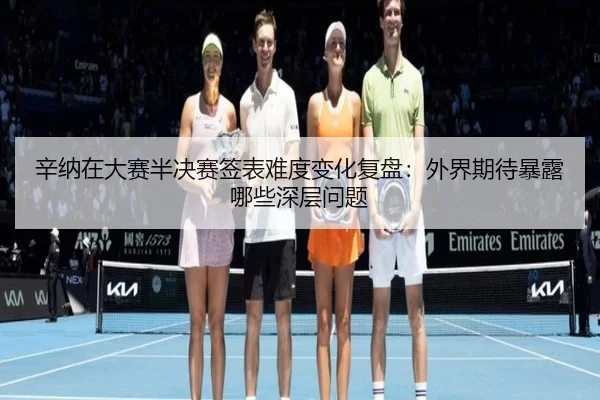 辛纳在大赛半决赛签表难度变化复盘：外界期待暴露哪些深层问题 - HTH