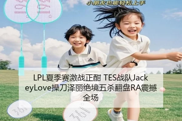 LPL夏季赛激战正酣 TES战队JackeyLove操刀泽丽绝境五杀翻盘RA震撼全场 | HTH